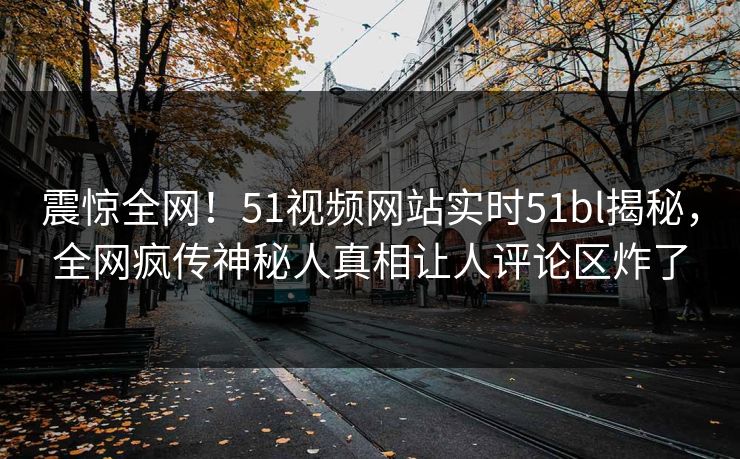 震惊全网！51视频网站实时51bl揭秘，全网疯传神秘人真相让人评论区炸了