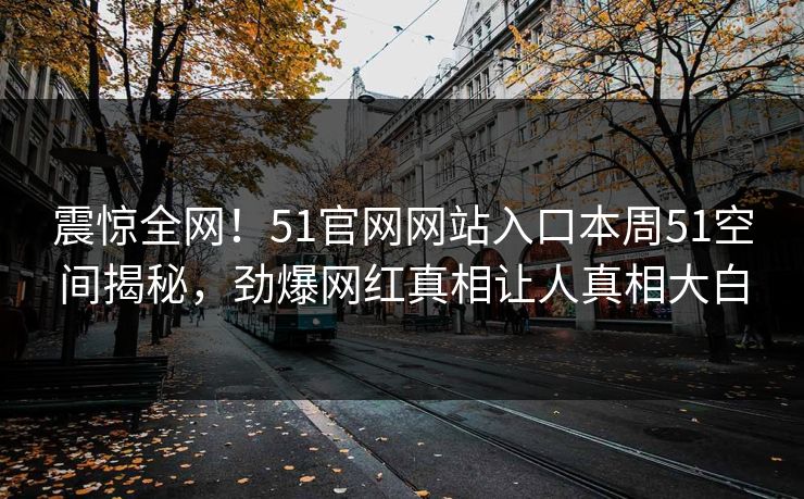 震惊全网！51官网网站入口本周51空间揭秘，劲爆网红真相让人真相大白