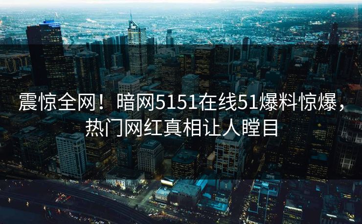 震惊全网！暗网5151在线51爆料惊爆，热门网红真相让人瞠目