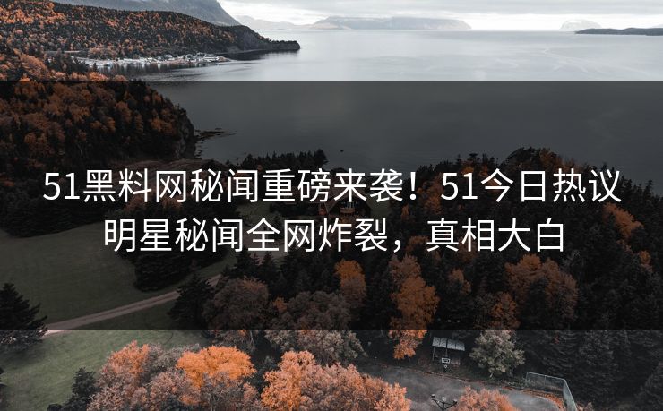 51黑料网秘闻重磅来袭！51今日热议明星秘闻全网炸裂，真相大白