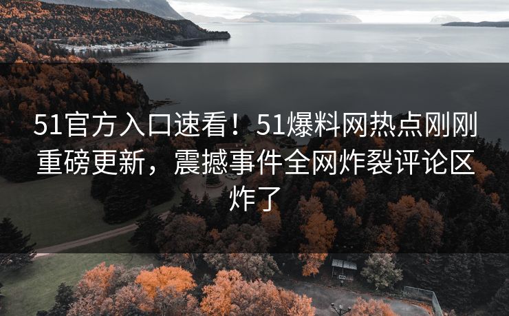 51官方入口速看！51爆料网热点刚刚重磅更新，震撼事件全网炸裂评论区炸了