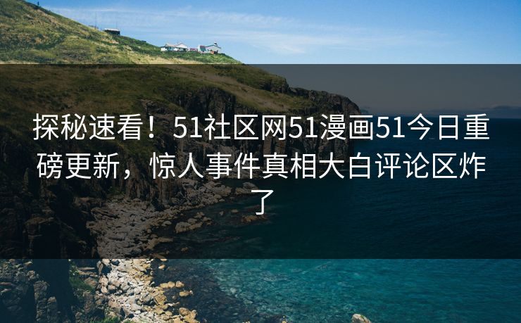 探秘速看！51社区网51漫画51今日重磅更新，惊人事件真相大白评论区炸了