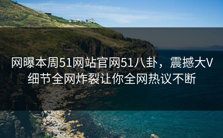 网曝本周51网站官网51八卦，震撼大V细节全网炸裂让你全网热议不断