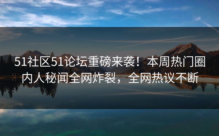 51社区51论坛重磅来袭！本周热门圈内人秘闻全网炸裂，全网热议不断