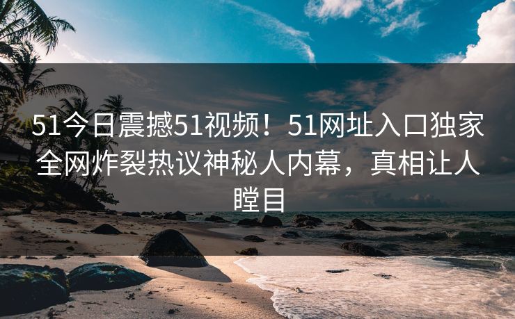 51今日震撼51视频！51网址入口独家全网炸裂热议神秘人内幕，真相让人瞠目