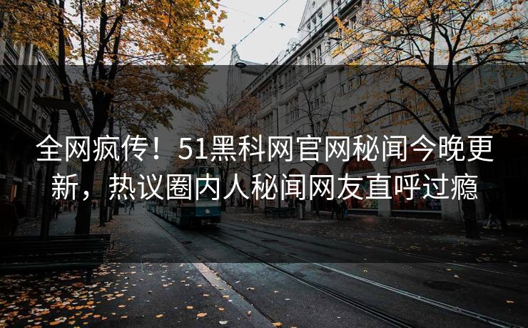 全网疯传！51黑科网官网秘闻今晚更新，热议圈内人秘闻网友直呼过瘾