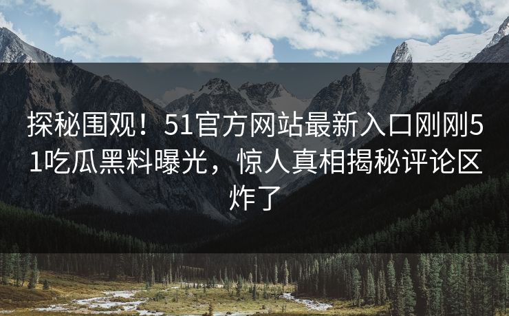 探秘围观！51官方网站最新入口刚刚51吃瓜黑料曝光，惊人真相揭秘评论区炸了