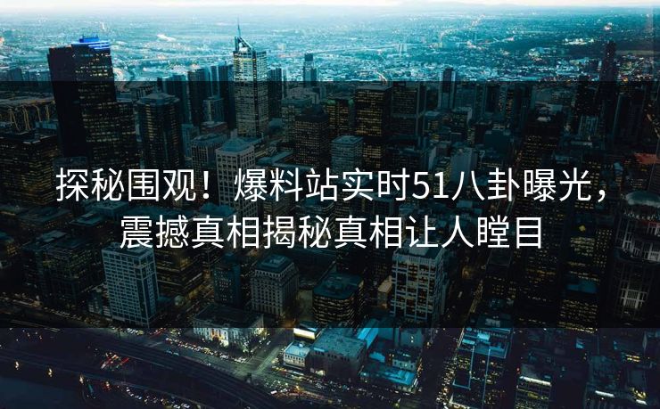 探秘围观！爆料站实时51八卦曝光，震撼真相揭秘真相让人瞠目