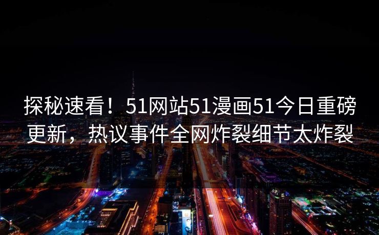 探秘速看！51网站51漫画51今日重磅更新，热议事件全网炸裂细节太炸裂