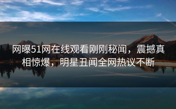 网曝51网在线观看刚刚秘闻，震撼真相惊爆，明星丑闻全网热议不断