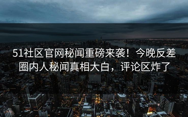 51社区官网秘闻重磅来袭！今晚反差圈内人秘闻真相大白，评论区炸了