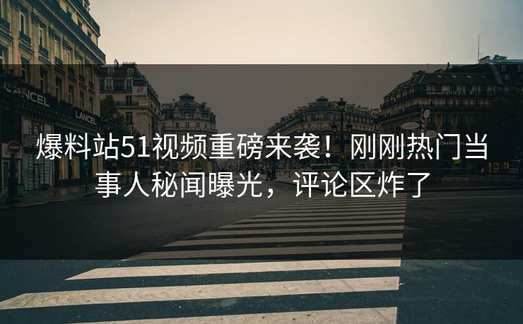 爆料站51视频重磅来袭！刚刚热门当事人秘闻曝光，评论区炸了