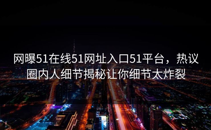 网曝51在线51网址入口51平台，热议圈内人细节揭秘让你细节太炸裂