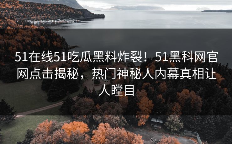 51在线51吃瓜黑料炸裂！51黑科网官网点击揭秘，热门神秘人内幕真相让人瞠目