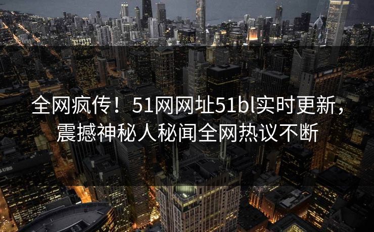 全网疯传！51网网址51bl实时更新，震撼神秘人秘闻全网热议不断