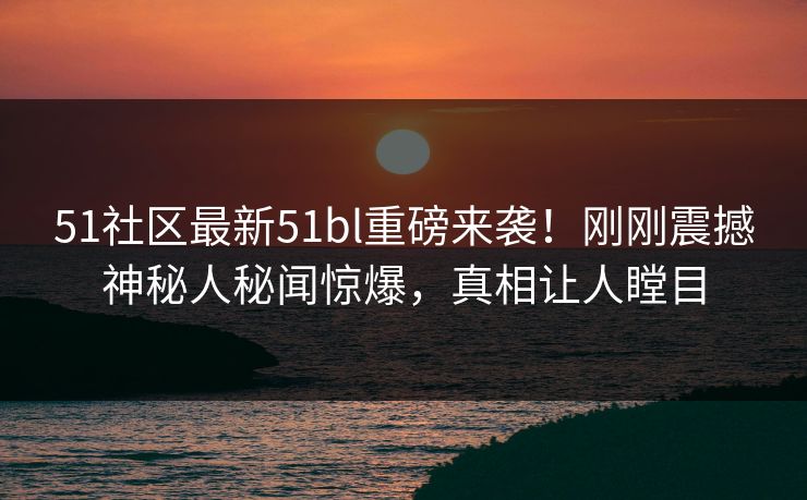 51社区最新51bl重磅来袭！刚刚震撼神秘人秘闻惊爆，真相让人瞠目