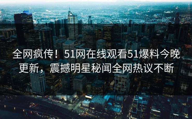 全网疯传！51网在线观看51爆料今晚更新，震撼明星秘闻全网热议不断