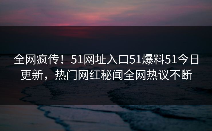 全网疯传！51网址入口51爆料51今日更新，热门网红秘闻全网热议不断