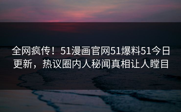 全网疯传！51漫画官网51爆料51今日更新，热议圈内人秘闻真相让人瞠目
