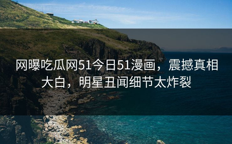 网曝吃瓜网51今日51漫画，震撼真相大白，明星丑闻细节太炸裂