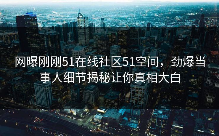 网曝刚刚51在线社区51空间，劲爆当事人细节揭秘让你真相大白