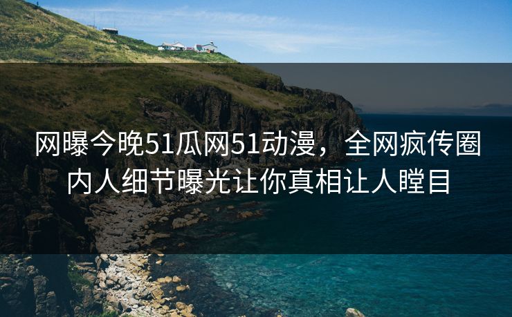 网曝今晚51瓜网51动漫，全网疯传圈内人细节曝光让你真相让人瞠目