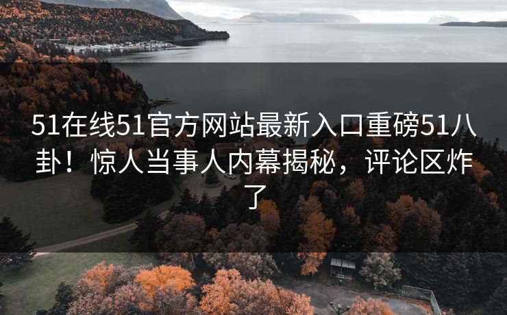 51在线51官方网站最新入口重磅51八卦！惊人当事人内幕揭秘，评论区炸了