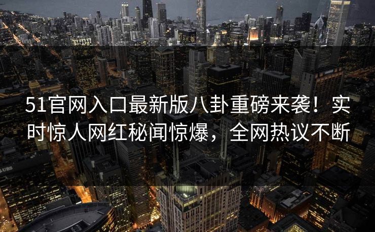 51官网入口最新版八卦重磅来袭！实时惊人网红秘闻惊爆，全网热议不断
