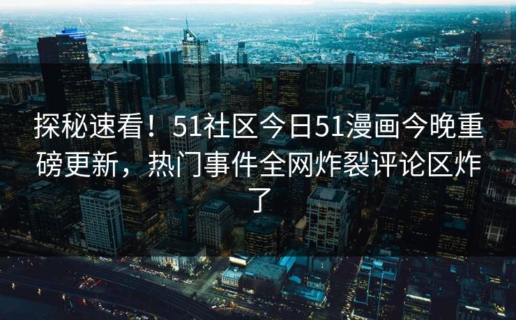 探秘速看！51社区今日51漫画今晚重磅更新，热门事件全网炸裂评论区炸了