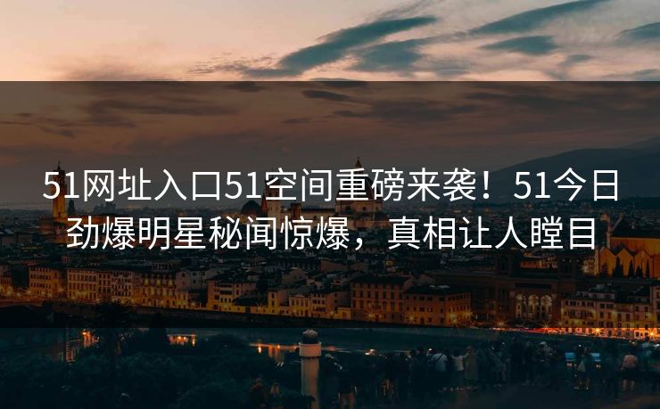 51网址入口51空间重磅来袭！51今日劲爆明星秘闻惊爆，真相让人瞠目