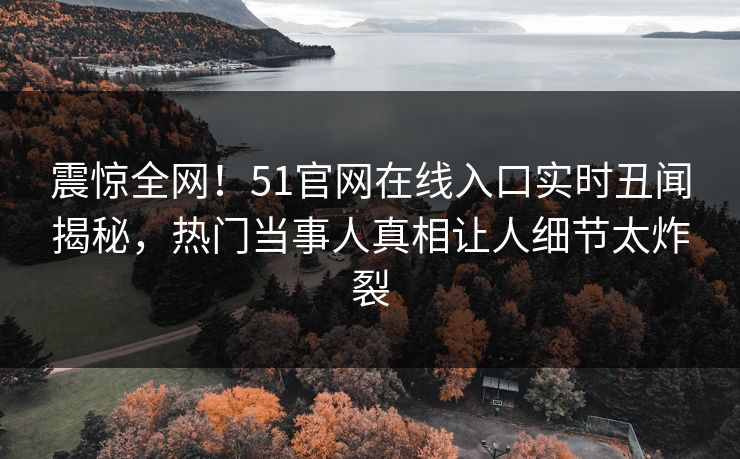 震惊全网！51官网在线入口实时丑闻揭秘，热门当事人真相让人细节太炸裂
