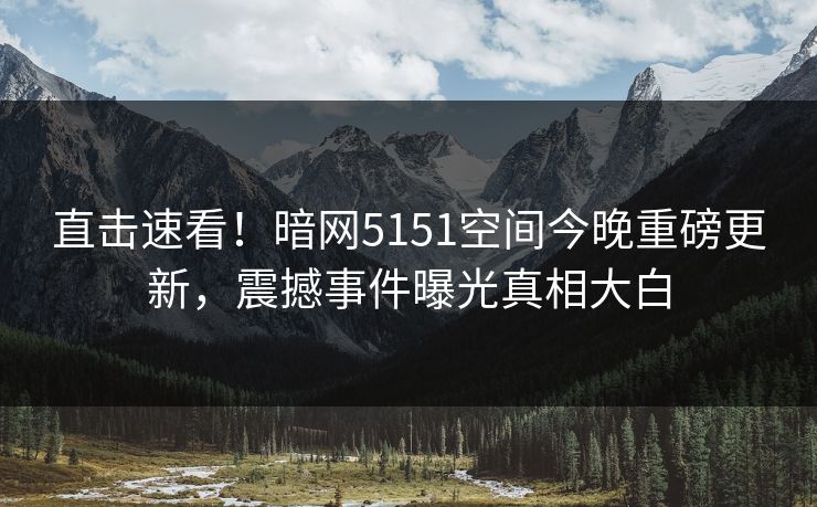 直击速看!暗网5151空间今晚重磅更新,震撼事件曝光真相大白