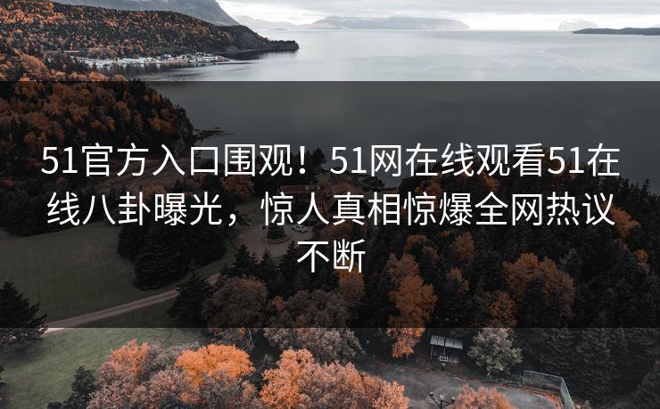 51官方入口围观!51网在线观看51在线八卦曝光,惊人真相惊爆全网热议不断
