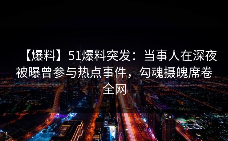 【爆料】51爆料突发:当事人在深夜被曝曾参与热点事件,勾魂摄魄席卷全网
