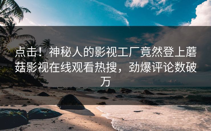 点击！神秘人的影视工厂竟然登上蘑菇影视在线观看热搜，劲爆评论数破万