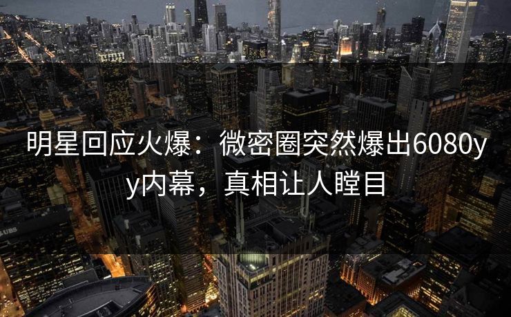 明星回应火爆：微密圈突然爆出6080yy内幕，真相让人瞠目