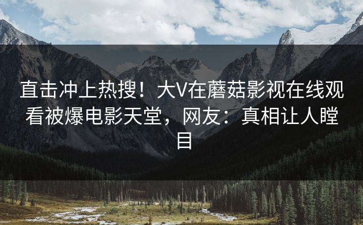直击冲上热搜！大V在蘑菇影视在线观看被爆电影天堂，网友：真相让人瞠目