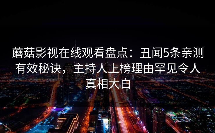 蘑菇影视在线观看盘点:丑闻5条亲测有效秘诀,主持人上榜理由罕见令人真相大白 蘑菇影视在线观看盘点:丑闻5条亲测有效秘诀,主持人上榜理由罕见令人真相大白