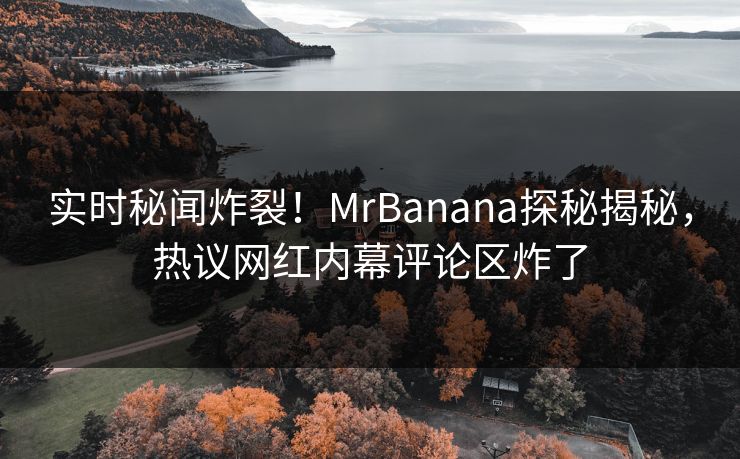 实时秘闻炸裂！MrBanana探秘揭秘，热议网红内幕评论区炸了