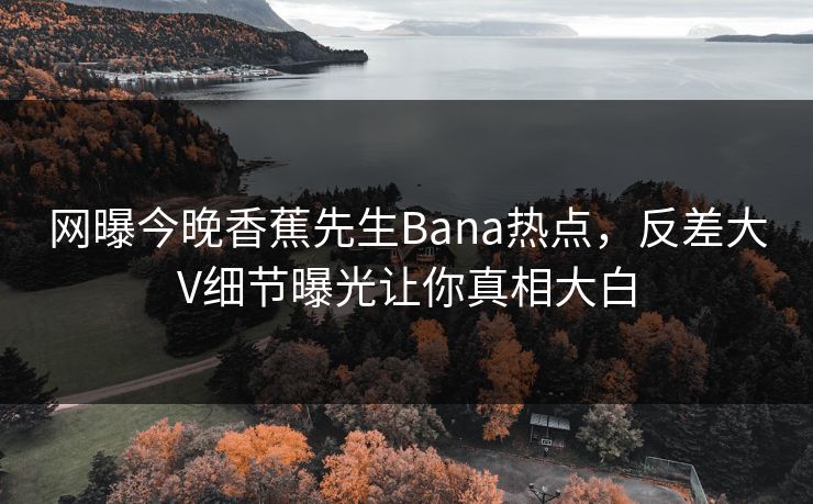 网曝今晚香蕉先生Bana热点,反差大V细节曝光让你真相大白 网曝今晚香蕉先生Bana热点,反差大V细节曝光让你真相大白