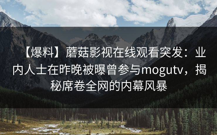 【爆料】蘑菇影视在线观看突发：业内人士在昨晚被曝曾参与mogutv，揭秘席卷全网的内幕风暴