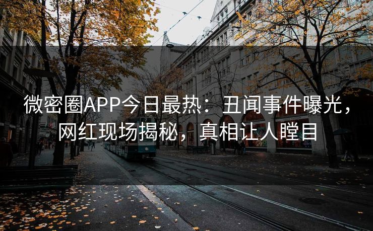 微密圈APP今日最热：丑闻事件曝光，网红现场揭秘，真相让人瞠目