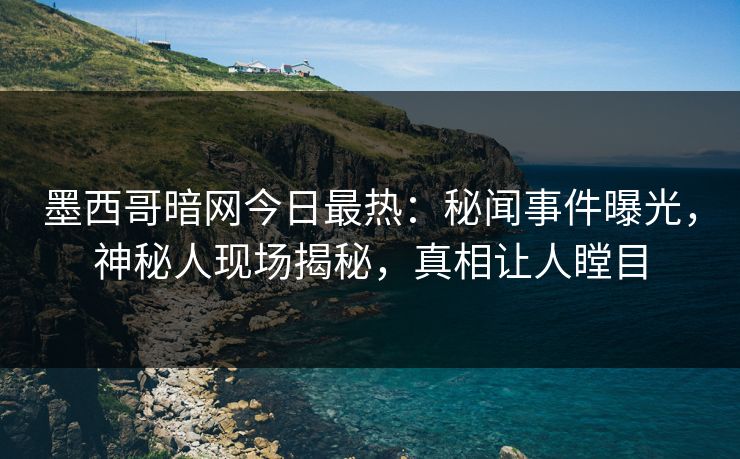 墨西哥暗网今日最热：秘闻事件曝光，神秘人现场揭秘，真相让人瞠目