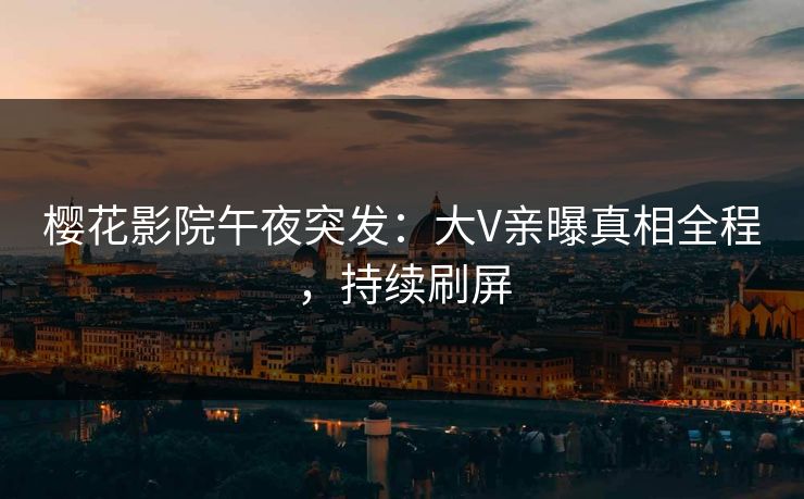 樱花影院午夜突发：大V亲曝真相全程，持续刷屏