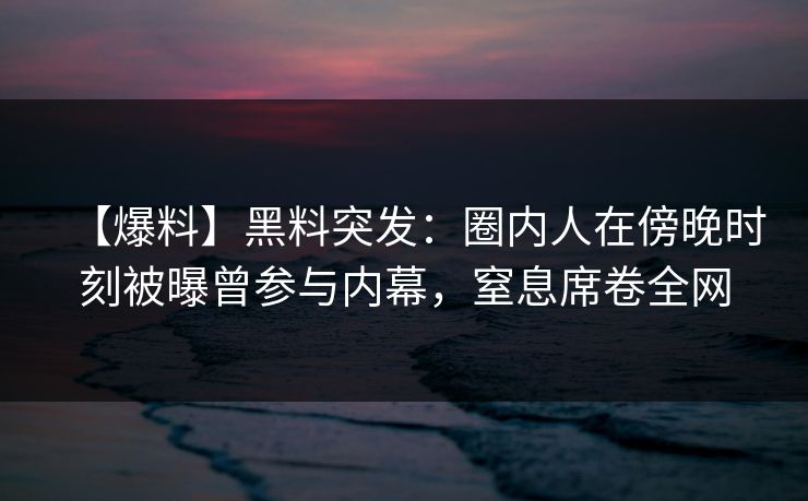 【爆料】黑料突发:圈内人在傍晚时刻被曝曾参与内幕,窒息席卷全网 【爆料】黑料突发:圈内人在傍晚时刻被曝曾参与内幕,窒息席卷全网