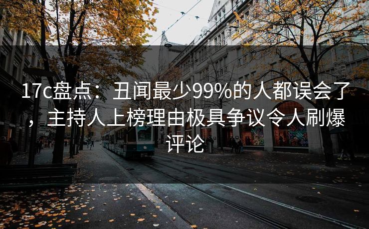 17c盘点:丑闻最少99%的人都误会了,主持人上榜理由极具争议令人刷爆评论 17c盘点:丑闻最少99%的人都误会了,主持人上榜理由极具争议令人刷爆评论