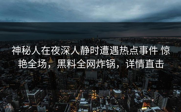 神秘人在夜深人静时遭遇热点事件 惊艳全场,黑料全网炸锅,详情直击 神秘人在夜深人静时遭遇热点事件 惊艳全场,黑料全网炸锅,详情直击