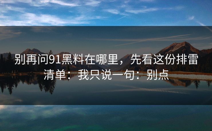 别再问91黑料在哪里，先看这份排雷清单：我只说一句：别点