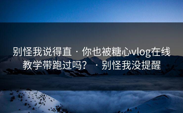 别怪我说得直 · 你也被糖心vlog在线教学带跑过吗？ · 别怪我没提醒