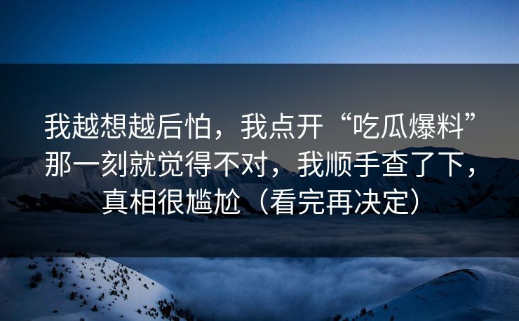 我越想越后怕，我点开“吃瓜爆料”那一刻就觉得不对，我顺手查了下，真相很尴尬（看完再决定）